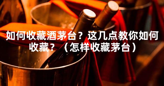 如何收藏酒茅台？这几点教你如何收藏？（怎样收藏茅台）