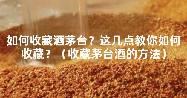 如何收藏酒茅台？这几点教你如何收藏？（收藏茅台酒的方法）