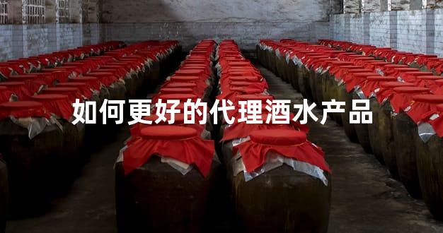 如何更好的代理酒水产品