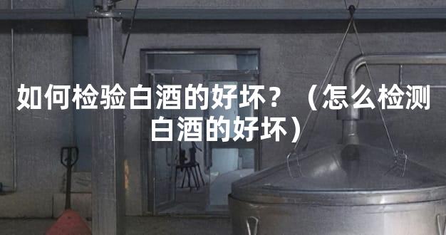 如何检验白酒的好坏？（怎么检测白酒的好坏）