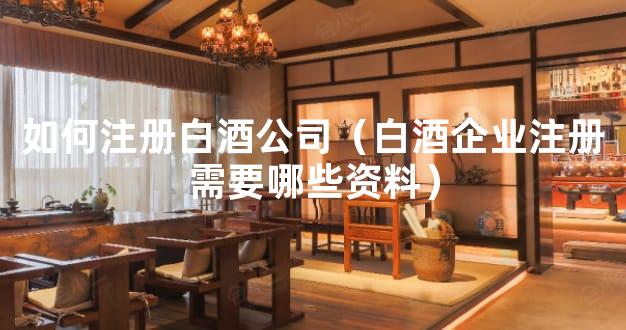 如何注册白酒公司（白酒企业注册需要哪些资料）