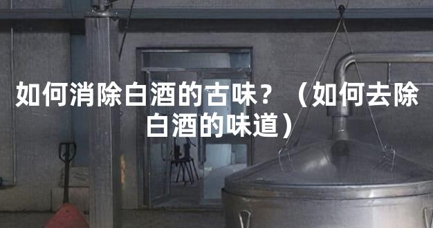 如何消除白酒的古味？（如何去除白酒的味道）