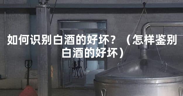 如何识别白酒的好坏？（怎样鉴别白酒的好坏）
