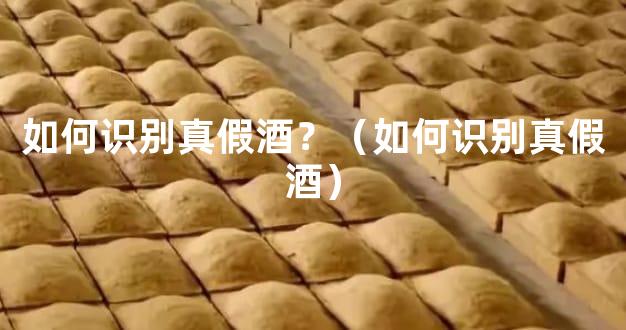 如何识别真假酒？（如何识别真假酒）