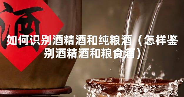 如何识别酒精酒和纯粮酒（怎样鉴别酒精酒和粮食酒）