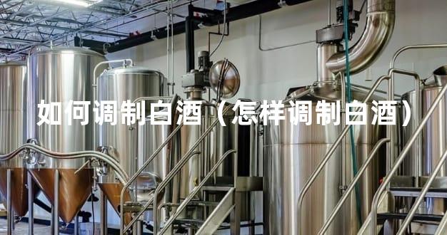 如何调制白酒（怎样调制白酒）