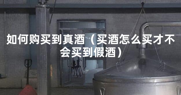 如何购买到真酒（买酒怎么买才不会买到假酒）