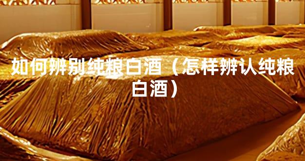 如何辨别纯粮白酒（怎样辨认纯粮白酒）