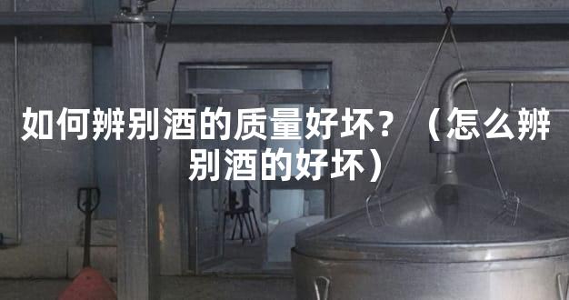 如何辨别酒的质量好坏？（怎么辨别酒的好坏）