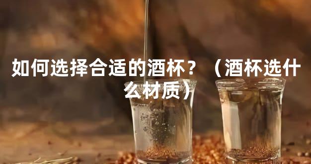 如何选择合适的酒杯？（酒杯选什么材质）