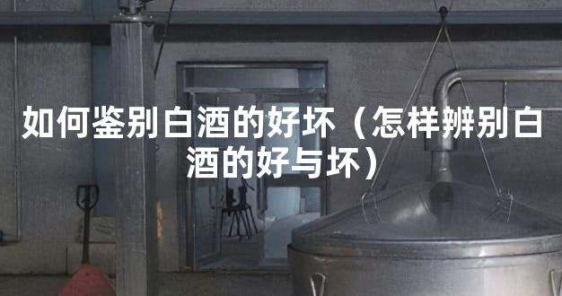 如何鉴别白酒的好坏（怎样辨别白酒的好与坏）