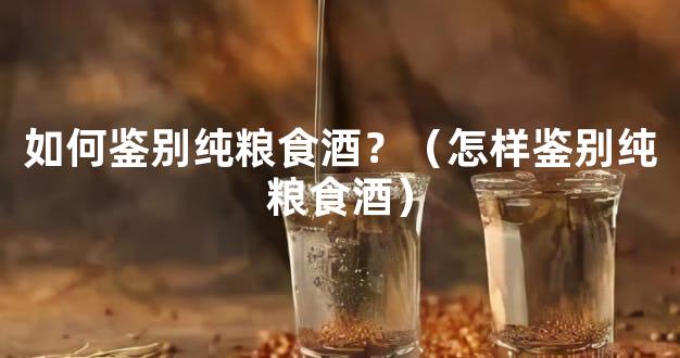 如何鉴别纯粮食酒？（怎样鉴别纯粮食酒）