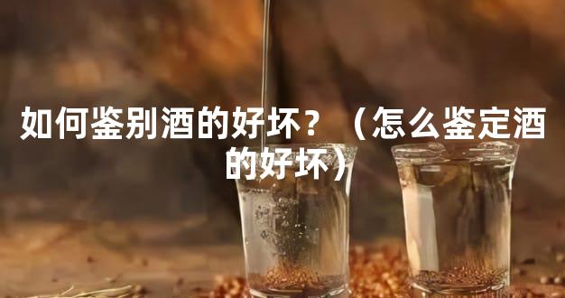 如何鉴别酒的好坏？（怎么鉴定酒的好坏）