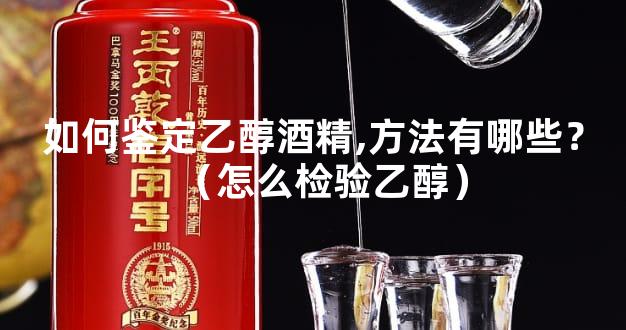 如何鉴定乙醇酒精,方法有哪些？（怎么检验乙醇）