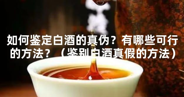 如何鉴定白酒的真伪？有哪些可行的方法？（鉴别白酒真假的方法）