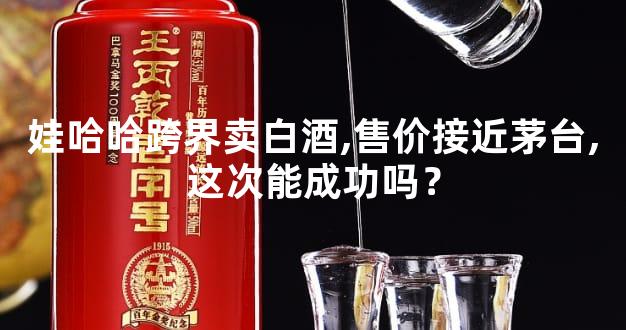 娃哈哈跨界卖白酒,售价接近茅台,这次能成功吗？