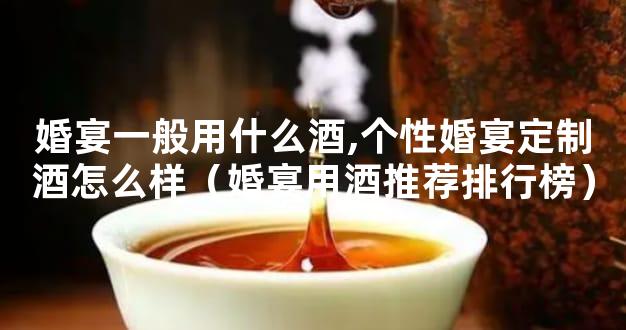 婚宴一般用什么酒,个性婚宴定制酒怎么样（婚宴用酒推荐排行榜）