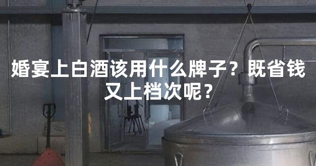 婚宴上白酒该用什么牌子？既省钱又上档次呢？