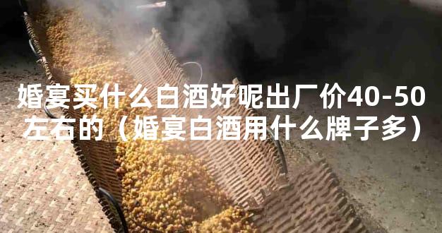 婚宴买什么白酒好呢出厂价40-50左右的（婚宴白酒用什么牌子多）