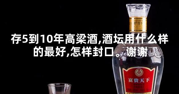 存5到10年高梁酒,酒坛用什么样的最好,怎样封口。谢谢