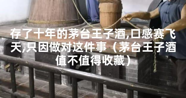 存了十年的茅台王子酒,口感赛飞天,只因做对这件事（茅台王子酒值不值得收藏