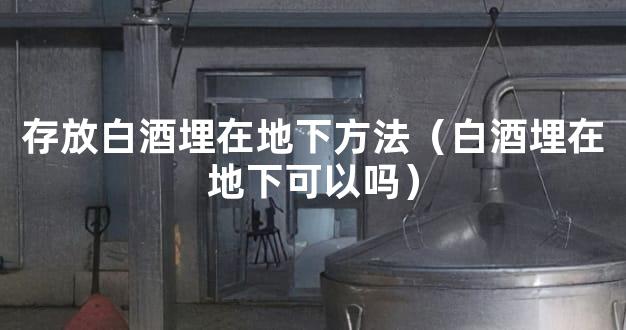 存放白酒埋在地下方法（白酒埋在地下可以吗）