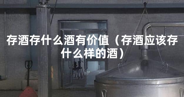 存酒存什么酒有价值（存酒应该存什么样的酒）