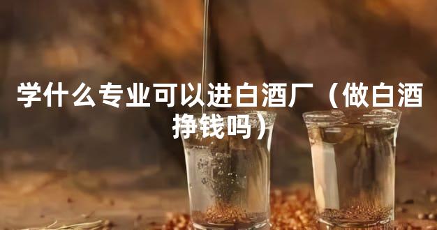 学什么专业可以进白酒厂（做白酒挣钱吗）