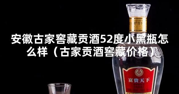 安徽古家窖藏贡酒52度小黑瓶怎么样（古家贡酒窖藏价格）