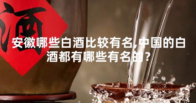 安徽哪些白酒比较有名,中国的白酒都有哪些有名的？