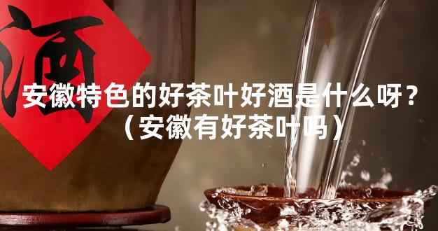 安徽特色的好茶叶好酒是什么呀？（安徽有好茶叶吗）