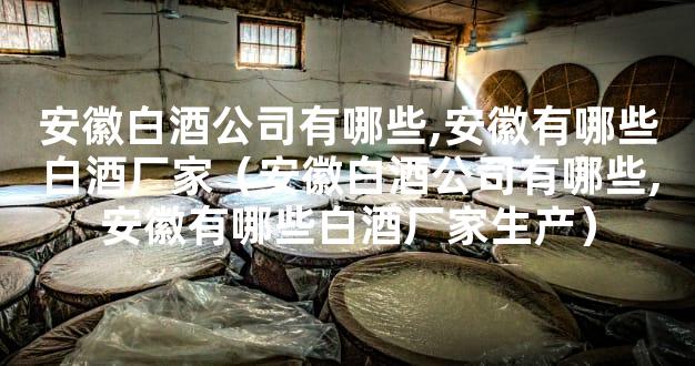 安徽白酒公司有哪些,安徽有哪些白酒厂家（安徽白酒公司有哪些,安徽有哪些白