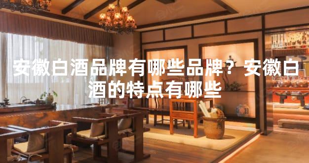 安徽白酒品牌有哪些品牌？安徽白酒的特点有哪些