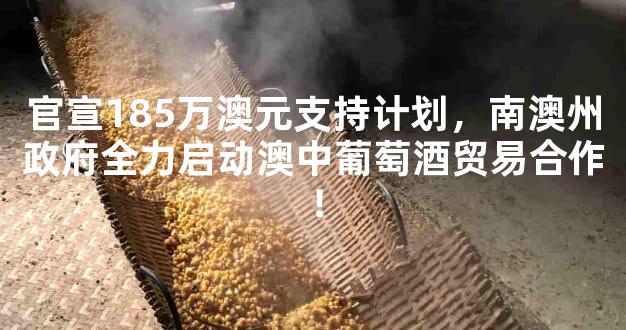 官宣185万澳元支持计划，南澳州政府全力启动澳中葡萄酒贸易合作！