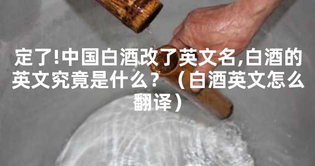 定了!中国白酒改了英文名,白酒的英文究竟是什么？（白酒英文怎么翻译）