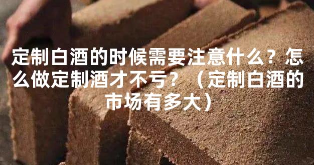 定制白酒的时候需要注意什么？怎么做定制酒才不亏？（定制白酒的市场有多大