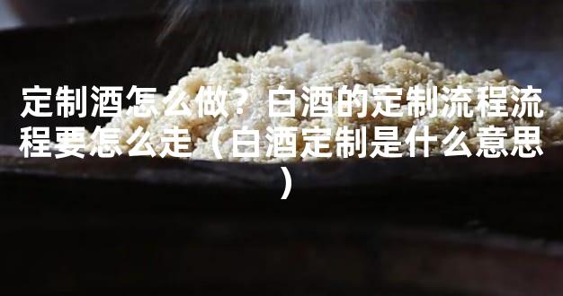 定制酒怎么做？白酒的定制流程流程要怎么走（白酒定制是什么意思）