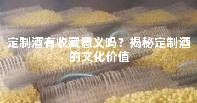 定制酒有收藏意义吗？揭秘定制酒的文化价值