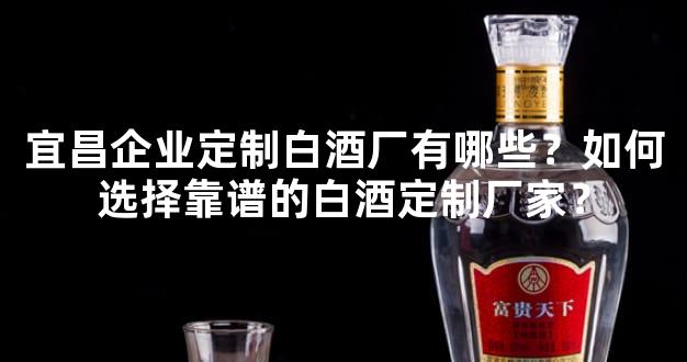 宜昌企业定制白酒厂有哪些？如何选择靠谱的白酒定制厂家？