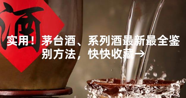实用！茅台酒、系列酒最新最全鉴别方法，快快收藏→