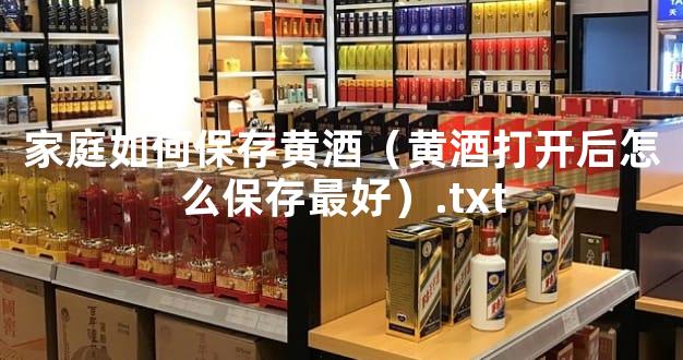 家庭如何保存黄酒（黄酒打开后怎么保存最好）.txt