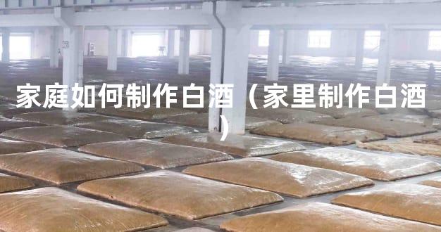 家庭如何制作白酒（家里制作白酒）