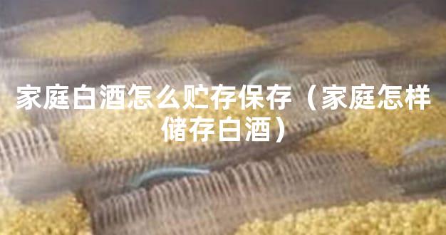 家庭白酒怎么贮存保存（家庭怎样储存白酒）