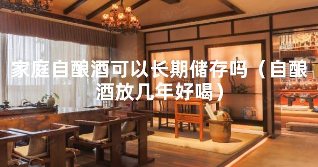 家庭自酿酒可以长期储存吗（自酿酒放几年好喝）