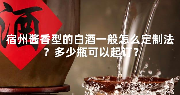 宿州酱香型的白酒一般怎么定制法？多少瓶可以起订？