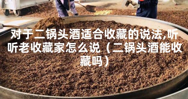 对于二锅头酒适合收藏的说法,听听老收藏家怎么说（二锅头酒能收藏吗）