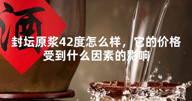 封坛原浆42度怎么样，它的价格受到什么因素的影响