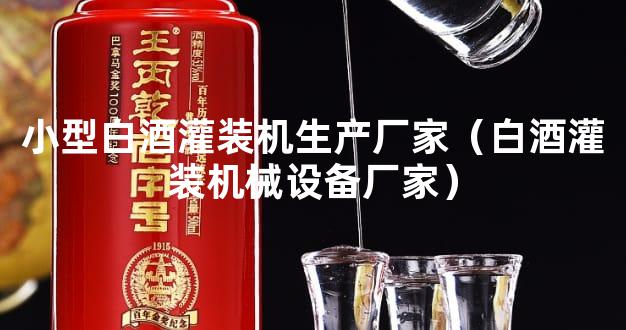 小型白酒灌装机生产厂家（白酒灌装机械设备厂家）