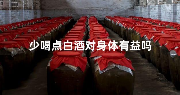 少喝点白酒对身体有益吗