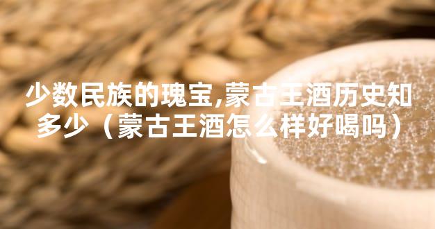 少数民族的瑰宝,蒙古王酒历史知多少（蒙古王酒怎么样好喝吗）